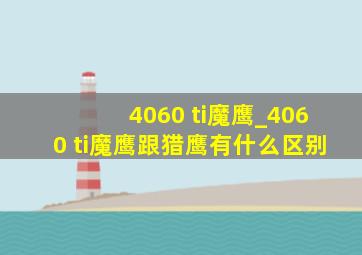 4060 ti魔鹰_4060 ti魔鹰跟猎鹰有什么区别